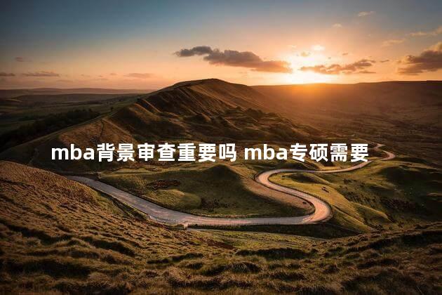 mba背景审查重要吗 mba专硕需要工作经验吗